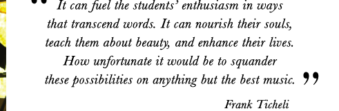 from Frank Ticheli's Foreword: "It can fuel the students enthusiasm in ways  that transcend words. It can nourish their souls,  teach them about beauty, and enhance their lives.  How unfortunate it would be to squander  these possibilities
on anything but the best music."